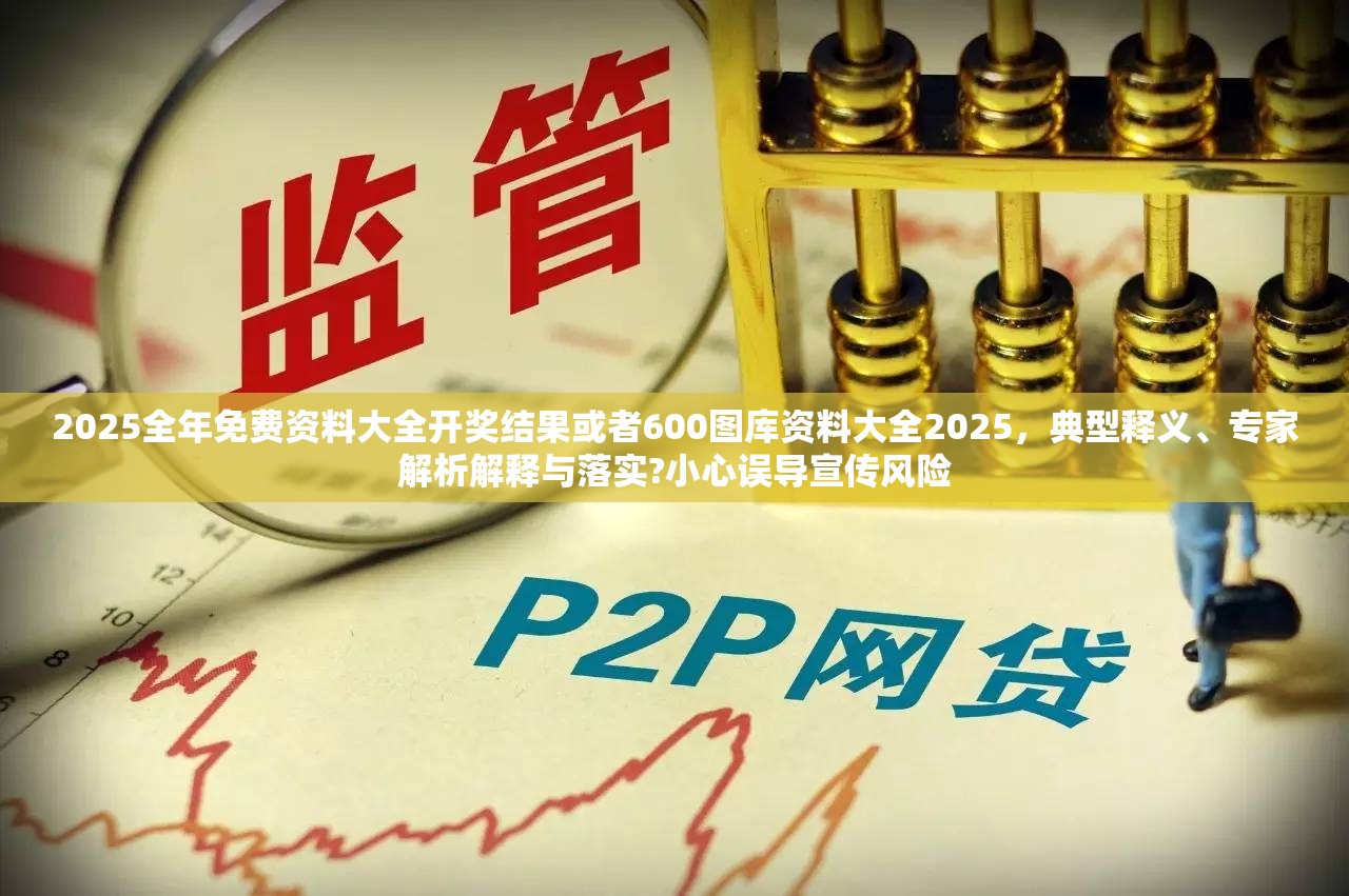 2025全年免费资料大全开奖结果或者600图库资料大全2025，典型释义、专家解析解释与落实?小心误导宣传风险