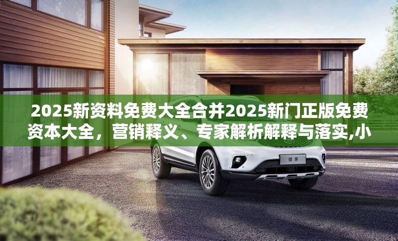 2025新资料免费大全合并2025新门正版免费资本大全，营销释义、专家解析解释与落实,小心言过其实推广