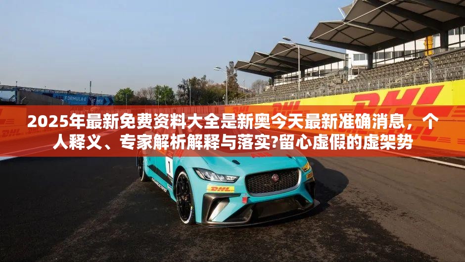 2025年最新免费资料大全是新奥今天最新准确消息，个人释义、专家解析解释与落实?留心虚假的虚架势